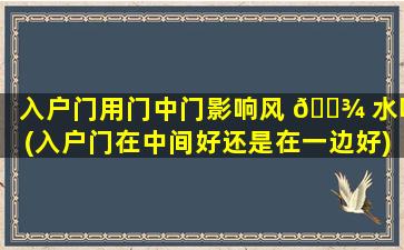 入户门用门中门影响风 🌾 水吗(入户门在中间好还是在一边好)